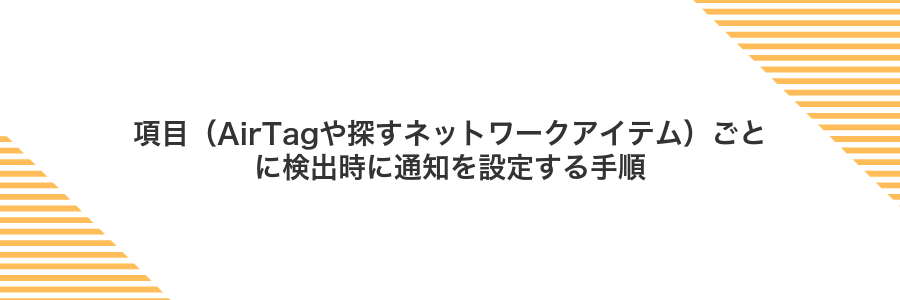 項目(AirTagや探すネットワークアイテム)ごとに検出時に通知を設定する手順