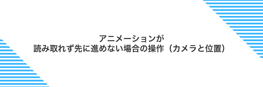 アニメーションが読み取れず先に進めない場合の操作（カメラと位置）