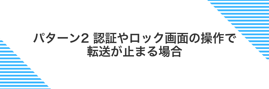 パターン2 認証やロック画面の操作で転送が止まる場合