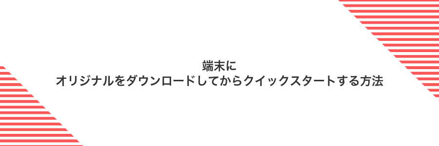 端末にオリジナルをダウンロードしてからクイックスタートする方法