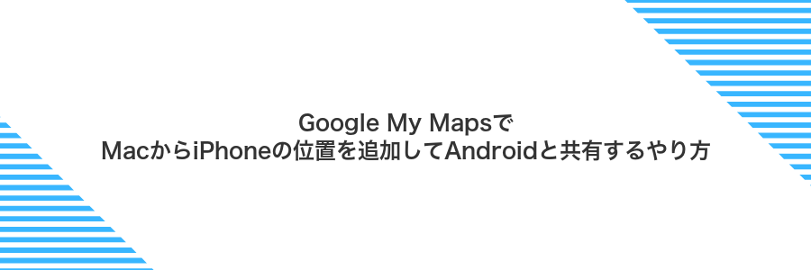 Google My MapsでMacからiPhoneの位置を追加してAndroidと共有するやり方