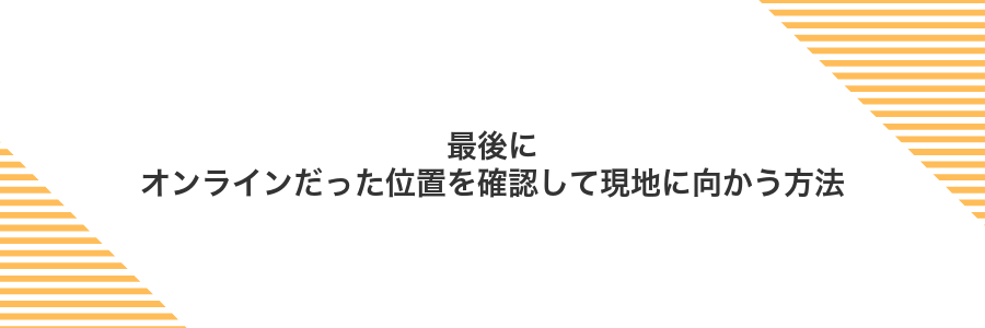 最後にオンラインだった位置を確認して現地に向かう方法