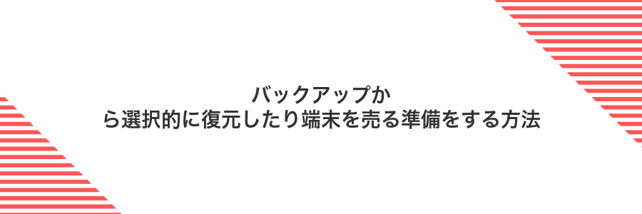 バックアップから選択的に復元したり端末を売る準備をする方法