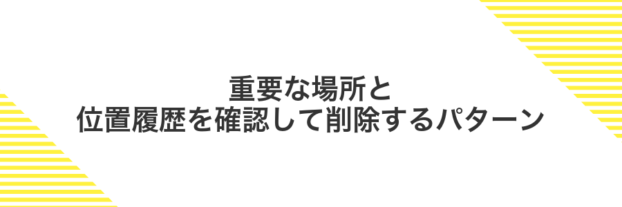 重要な場所と位置履歴を確認して削除するパターン