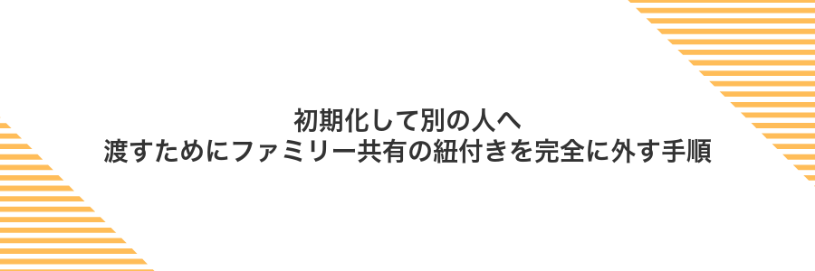初期化して別の人へ渡すためにファミリー共有の紐付きを完全に外す手順