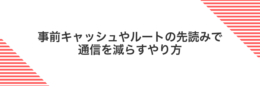 事前キャッシュやルートの先読みで通信を減らすやり方